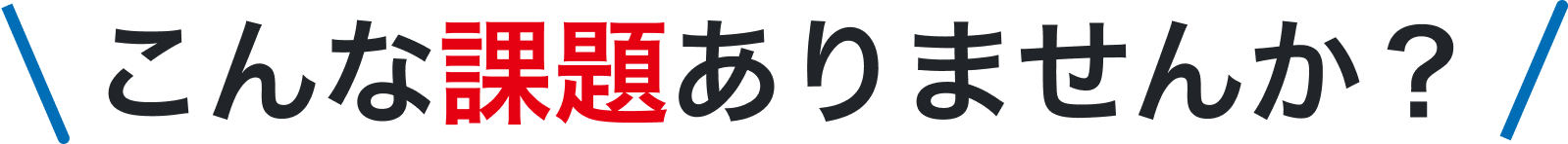 こんな課題ありませんか？