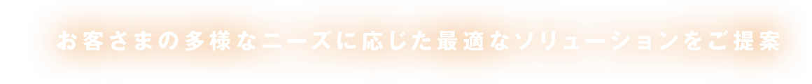 お客さまの多様なニーズに応じた最適なソリューションをご提案