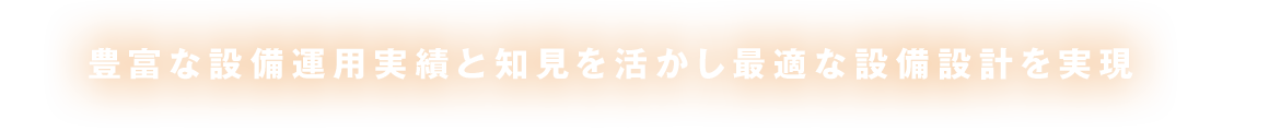 豊富な設備運用実績と知見を活かし最適な設備設計を実現