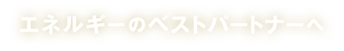 エネルギーのベストパートナーへ